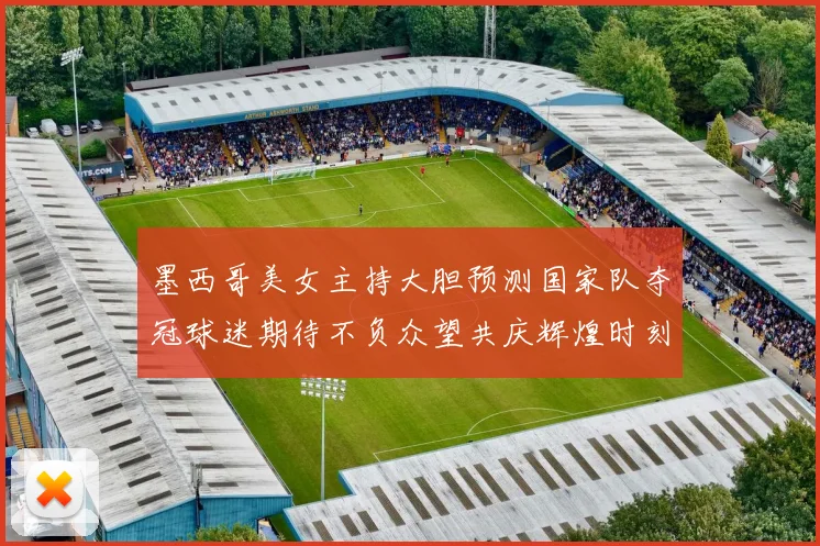 墨西哥美女主持大胆预测国家队夺冠球迷期待不负众望共庆辉煌时刻