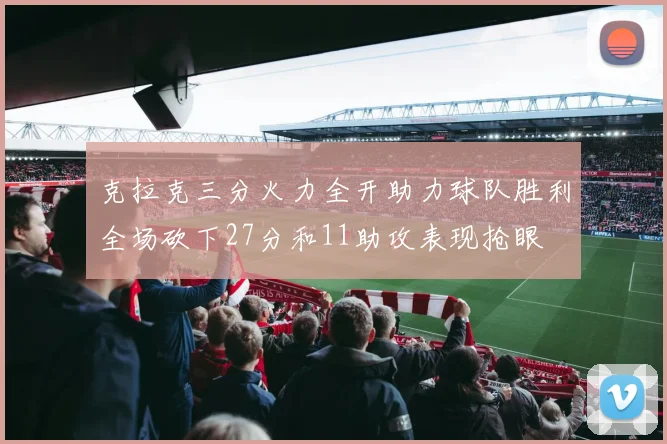 克拉克三分火力全开助力球队胜利全场砍下27分和11助攻表现抢眼