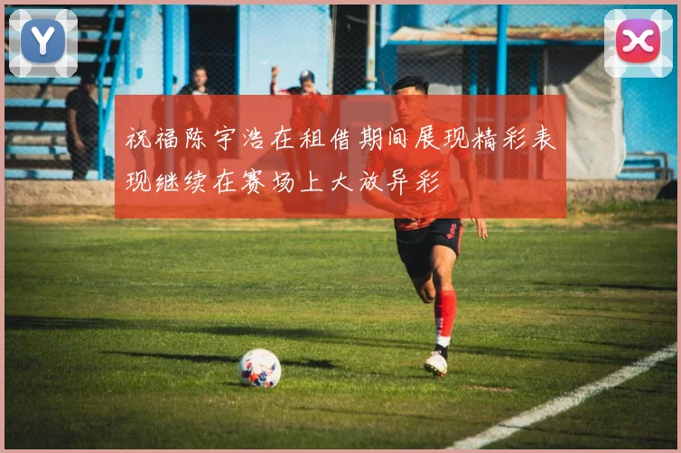 祝福陈宇浩在租借期间展现精彩表现继续在赛场上大放异彩
