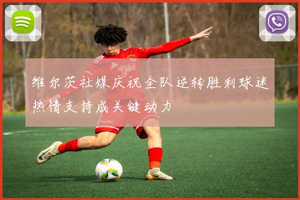 维尔茨社媒庆祝全队逆转胜利球迷热情支持成关键动力