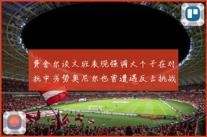 费舍尔谈文班表现强调大个子在对抗中劣势奥尼尔也曾遭遇反击挑战