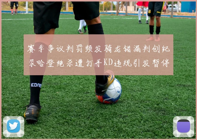 赛季争议判罚频发骑龙错漏判创纪录哈登绝杀遭打手KD违规引发暂停风波