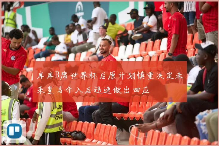 库库B席世界杯后原计划慎重决定未来皇马介入后迅速做出回应