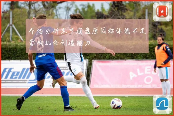 乔治分析末节崩盘原因称体能不足影响机会创造能力