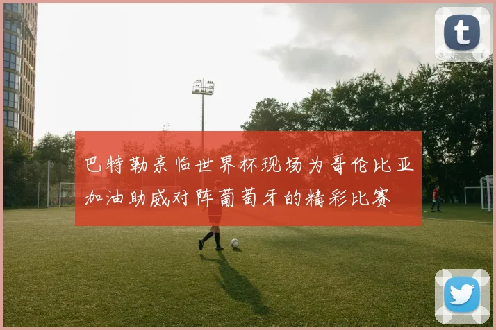 巴特勒亲临世界杯现场为哥伦比亚加油助威对阵葡萄牙的精彩比赛