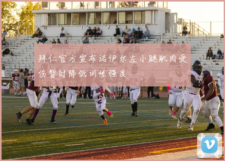 拜仁官方宣布诺伊尔左小腿肌肉受伤暂时降低训练强度