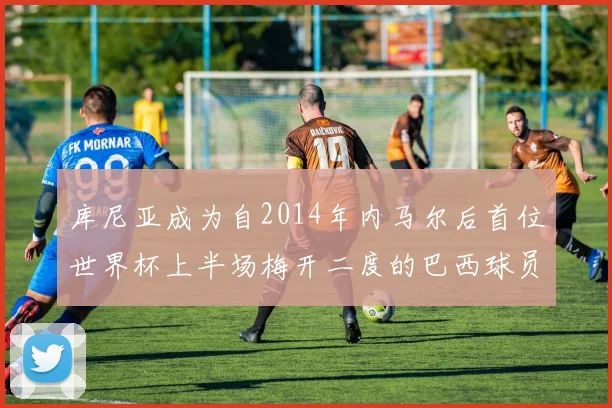 库尼亚成为自2014年内马尔后首位世界杯上半场梅开二度的巴西球员