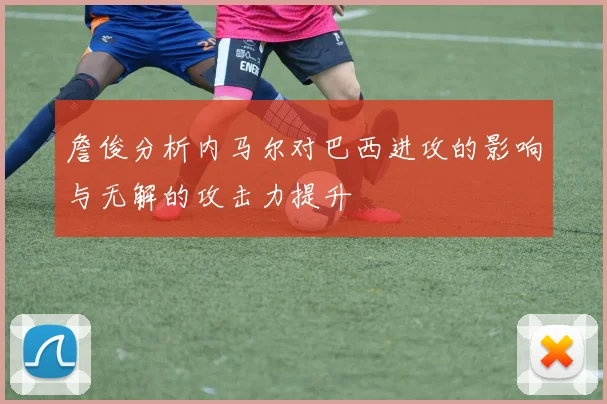 詹俊分析内马尔对巴西进攻的影响与无解的攻击力提升