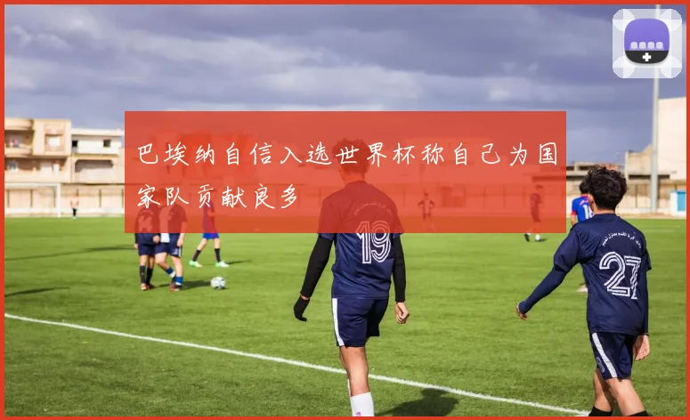 巴埃纳自信入选世界杯称自己为国家队贡献良多