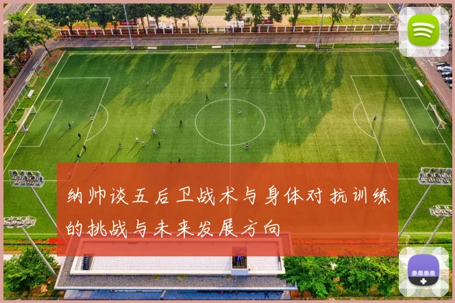 纳帅谈五后卫战术与身体对抗训练的挑战与未来发展方向