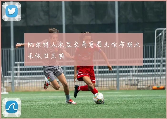 凯尔特人未显交易意图杰伦布朗未来依旧光明
