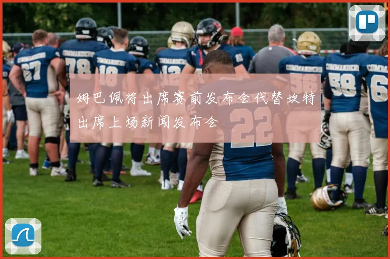 姆巴佩将出席赛前发布会代替坎特出席上场新闻发布会