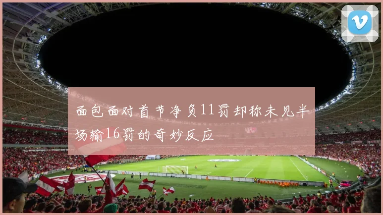 面包面对首节净负11罚却称未见半场输16罚的奇妙反应