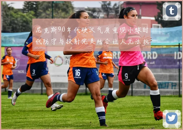 尼克斯90年代硬汉气质重现小球时代防守与投射完美结合让人无法抗拒