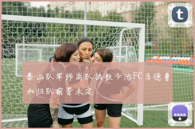 泰山队军师离队执教今治FC马德鲁加归队前景未定