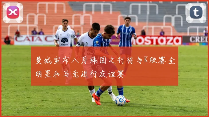 曼城宣布八月韩国之行将与K联赛全明星和马竞进行友谊赛