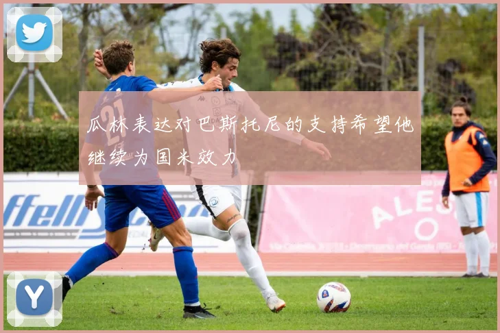 瓜林表达对巴斯托尼的支持希望他继续为国米效力