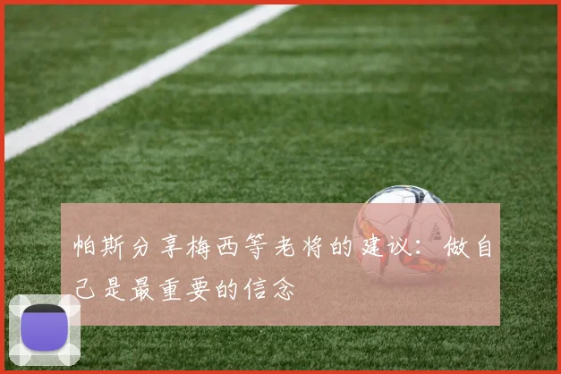 帕斯分享梅西等老将的建议：做自己是最重要的信念