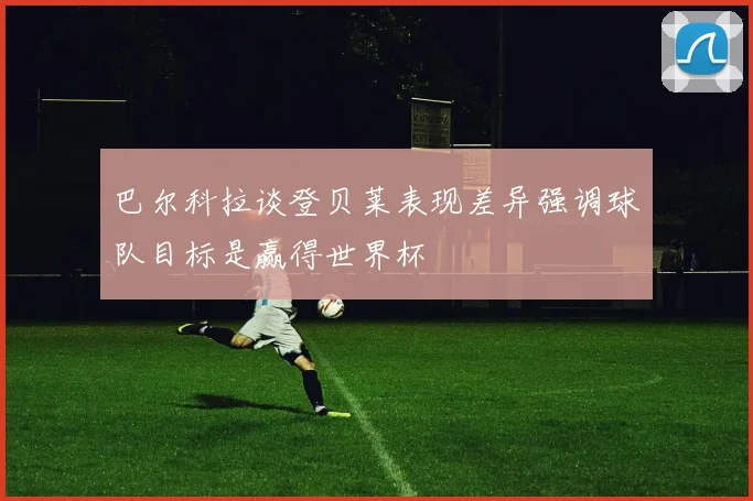 巴尔科拉谈登贝莱表现差异强调球队目标是赢得世界杯