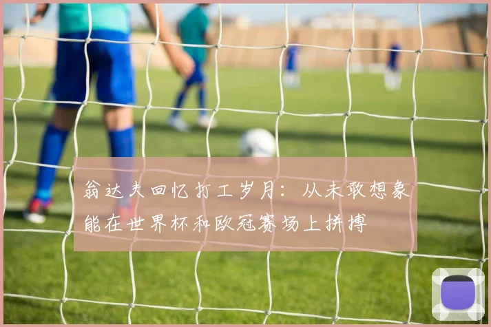 翁达夫回忆打工岁月：从未敢想象能在世界杯和欧冠赛场上拼搏