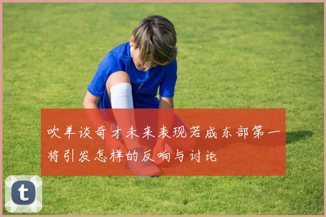 吹羊谈奇才未来表现若成东部第一将引发怎样的反响与讨论