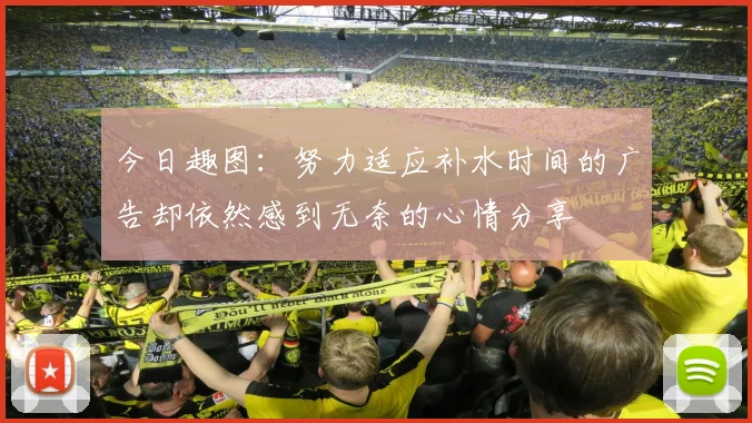 今日趣图：努力适应补水时间的广告却依然感到无奈的心情分享