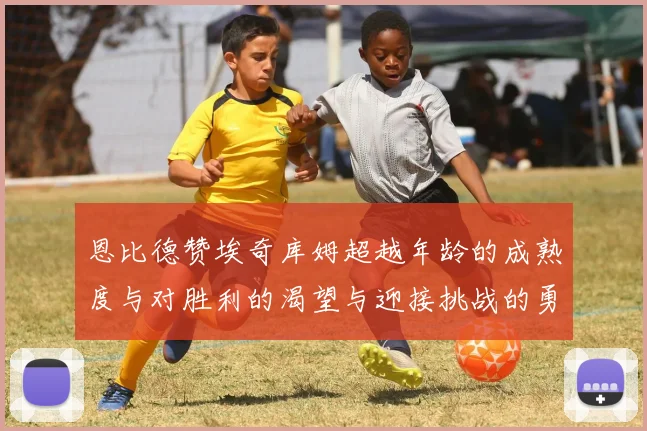恩比德赞埃奇库姆超越年龄的成熟度与对胜利的渴望与迎接挑战的勇气