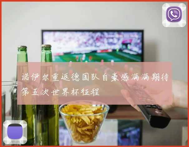 诺伊尔重返德国队自豪感满满期待第五次世界杯征程