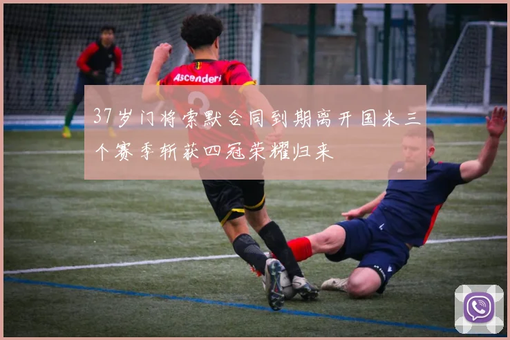 37岁门将索默合同到期离开国米三个赛季斩获四冠荣耀归来